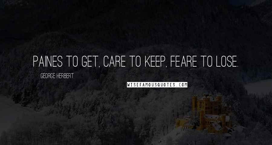 George Herbert Quotes: Paines to get, care to keep, feare to lose.