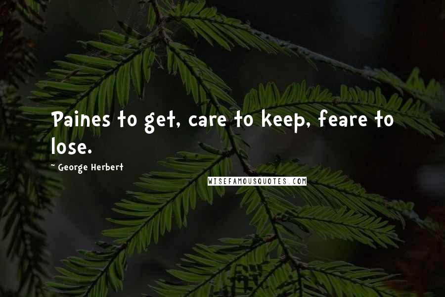 George Herbert Quotes: Paines to get, care to keep, feare to lose.