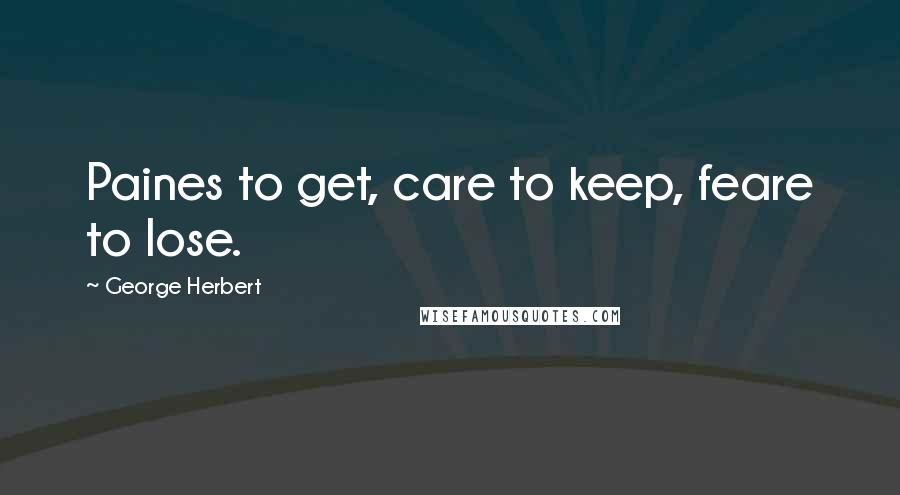 George Herbert Quotes: Paines to get, care to keep, feare to lose.