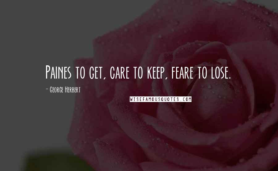 George Herbert Quotes: Paines to get, care to keep, feare to lose.