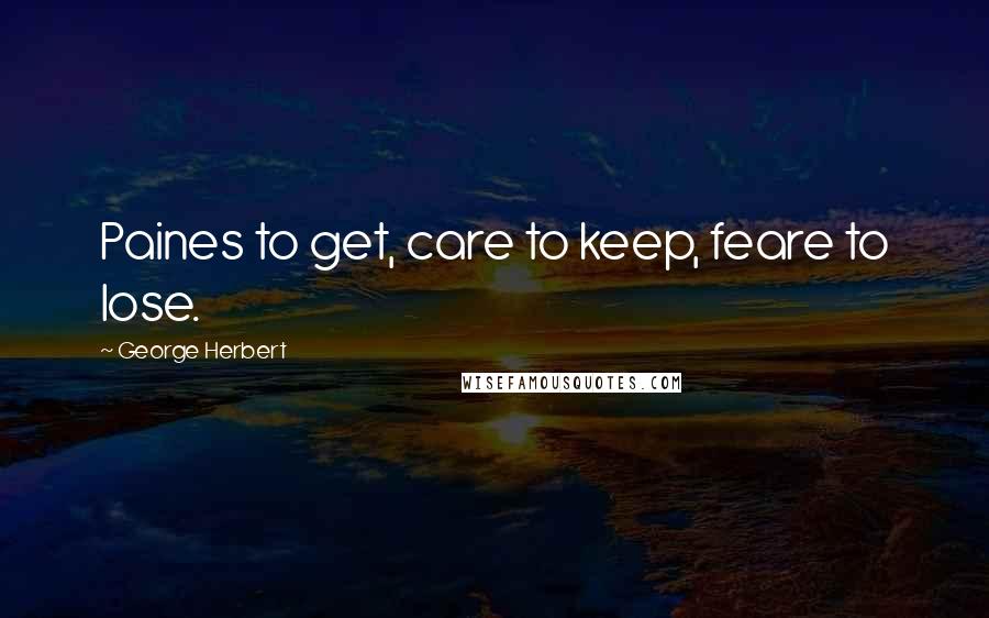 George Herbert Quotes: Paines to get, care to keep, feare to lose.