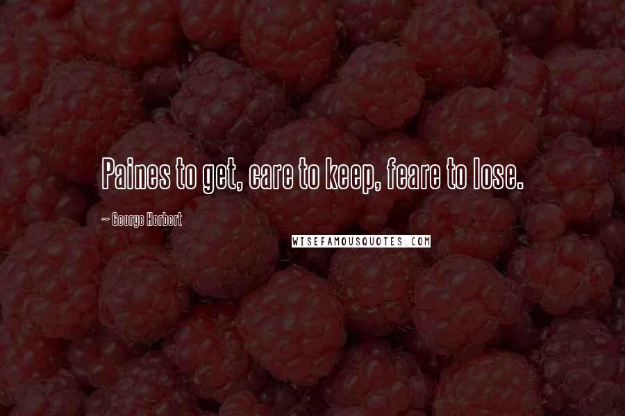 George Herbert Quotes: Paines to get, care to keep, feare to lose.