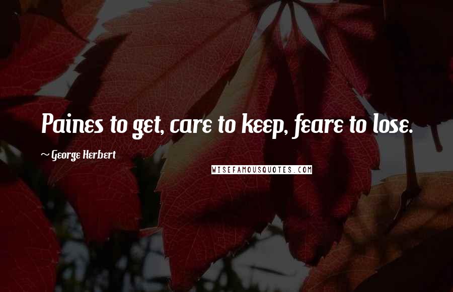 George Herbert Quotes: Paines to get, care to keep, feare to lose.