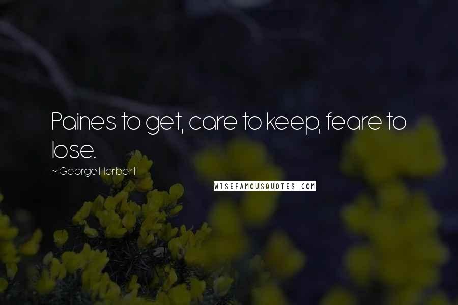 George Herbert Quotes: Paines to get, care to keep, feare to lose.