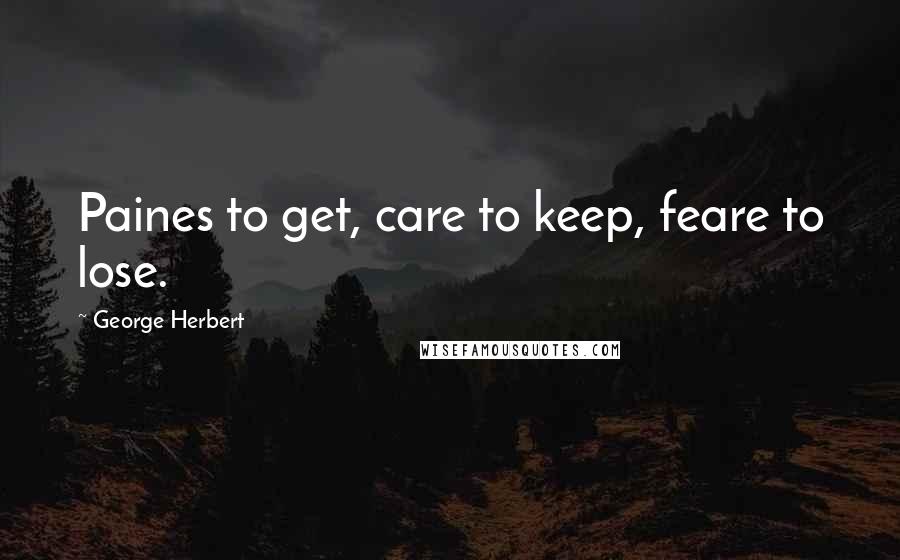 George Herbert Quotes: Paines to get, care to keep, feare to lose.