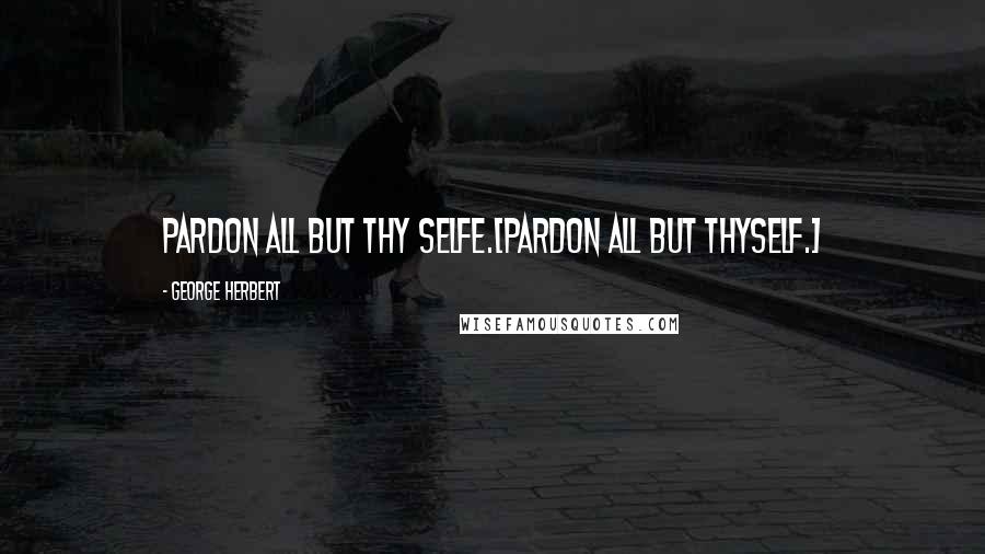 George Herbert Quotes: Pardon all but thy selfe.[Pardon all but thyself.]