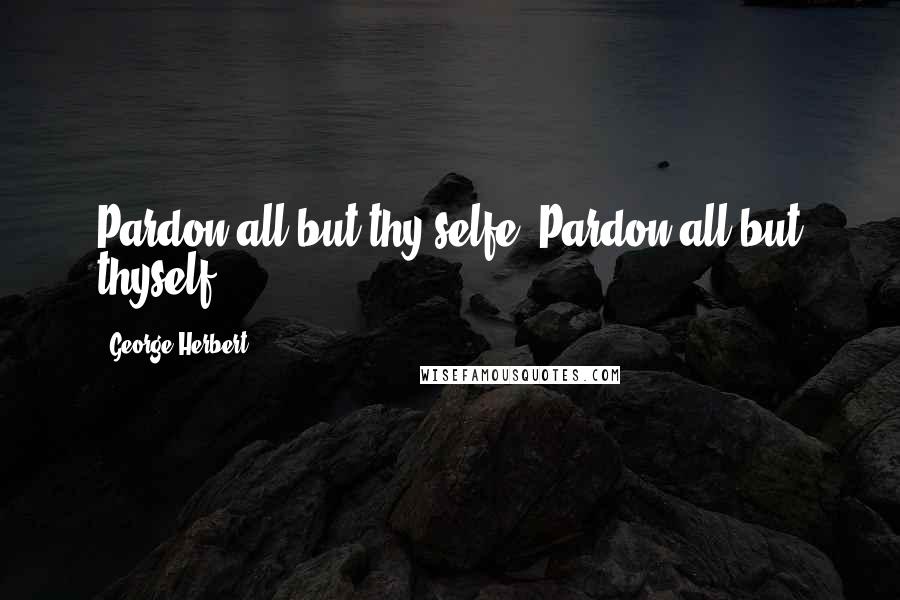 George Herbert Quotes: Pardon all but thy selfe.[Pardon all but thyself.]