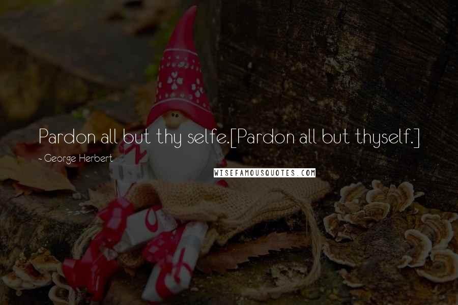 George Herbert Quotes: Pardon all but thy selfe.[Pardon all but thyself.]
