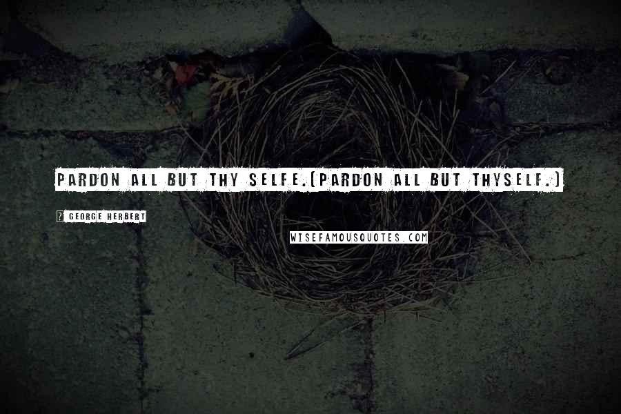 George Herbert Quotes: Pardon all but thy selfe.[Pardon all but thyself.]