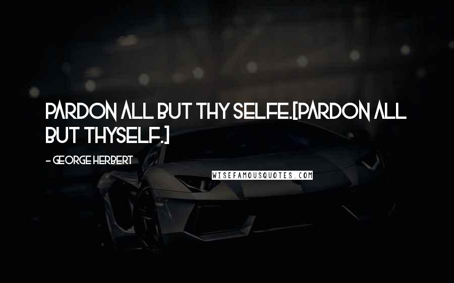 George Herbert Quotes: Pardon all but thy selfe.[Pardon all but thyself.]