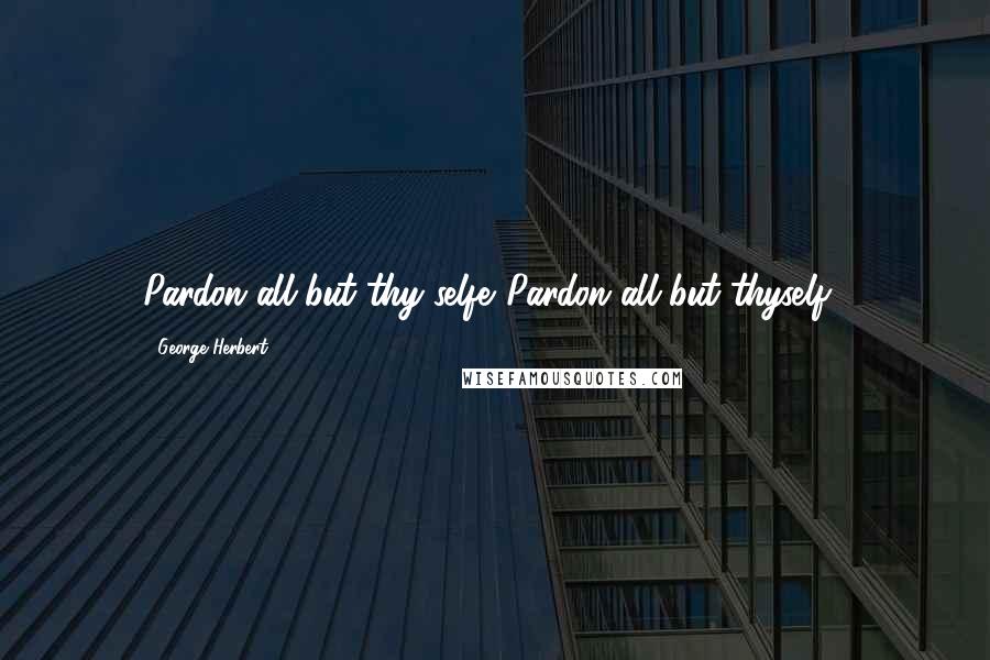 George Herbert Quotes: Pardon all but thy selfe.[Pardon all but thyself.]