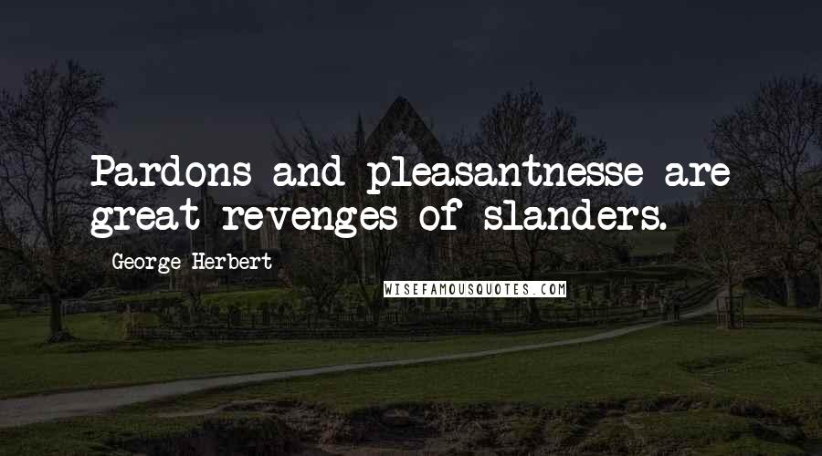 George Herbert Quotes: Pardons and pleasantnesse are great revenges of slanders.