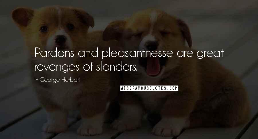 George Herbert Quotes: Pardons and pleasantnesse are great revenges of slanders.