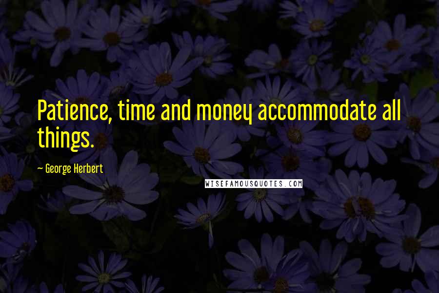 George Herbert Quotes: Patience, time and money accommodate all things.