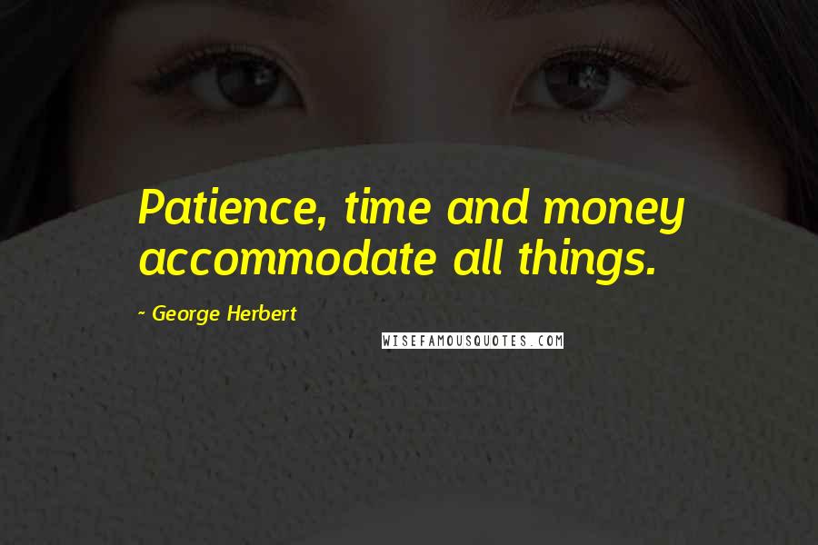 George Herbert Quotes: Patience, time and money accommodate all things.