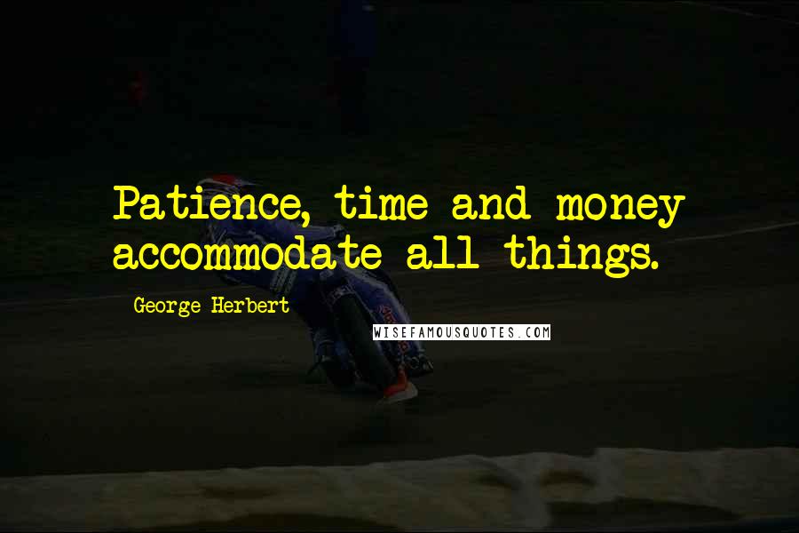 George Herbert Quotes: Patience, time and money accommodate all things.