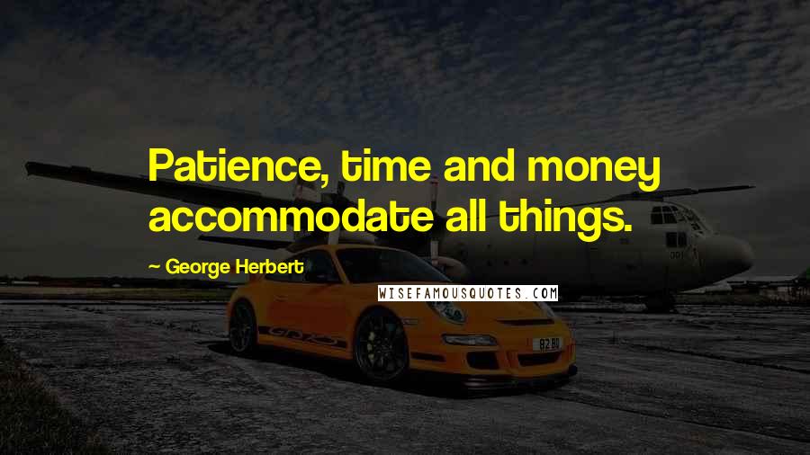 George Herbert Quotes: Patience, time and money accommodate all things.