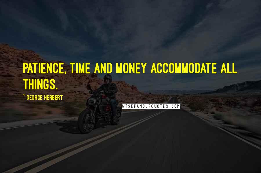 George Herbert Quotes: Patience, time and money accommodate all things.
