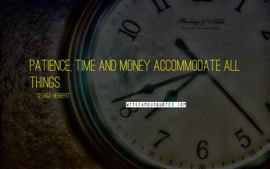 George Herbert Quotes: Patience, time and money accommodate all things.