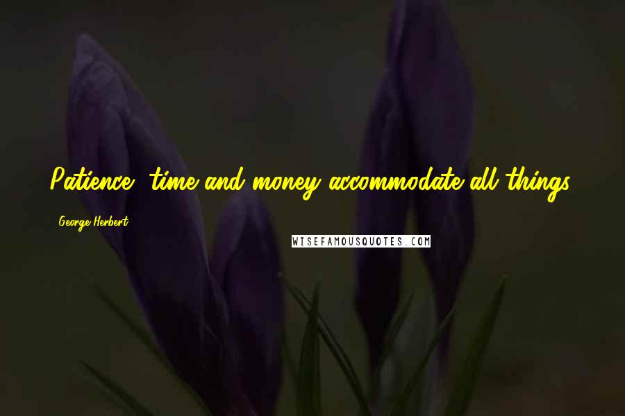 George Herbert Quotes: Patience, time and money accommodate all things.