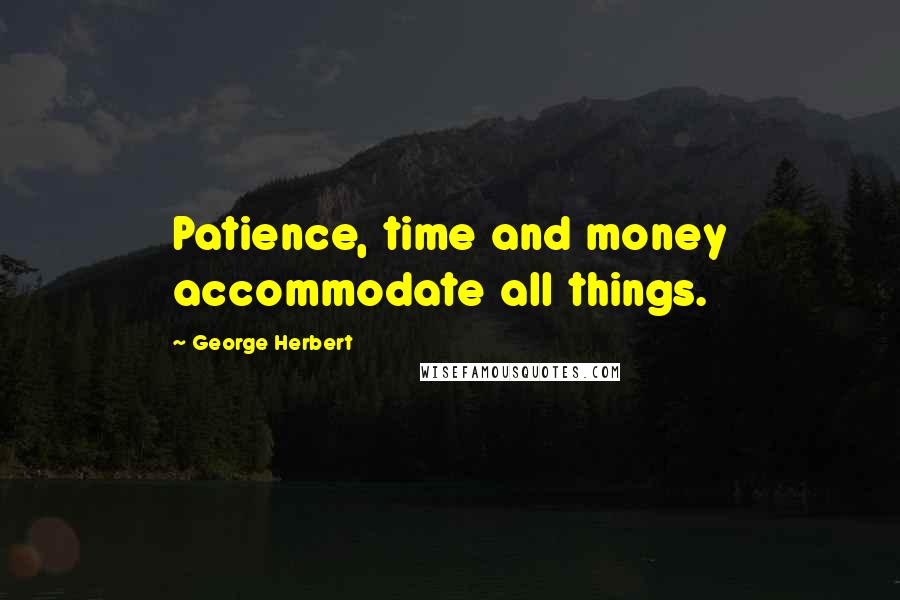 George Herbert Quotes: Patience, time and money accommodate all things.