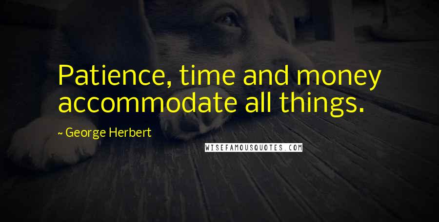 George Herbert Quotes: Patience, time and money accommodate all things.