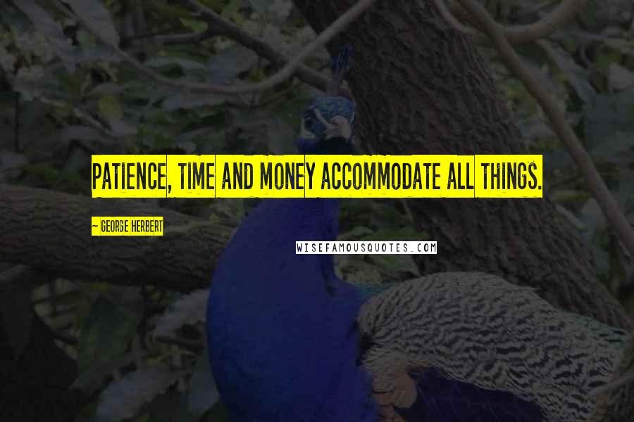 George Herbert Quotes: Patience, time and money accommodate all things.