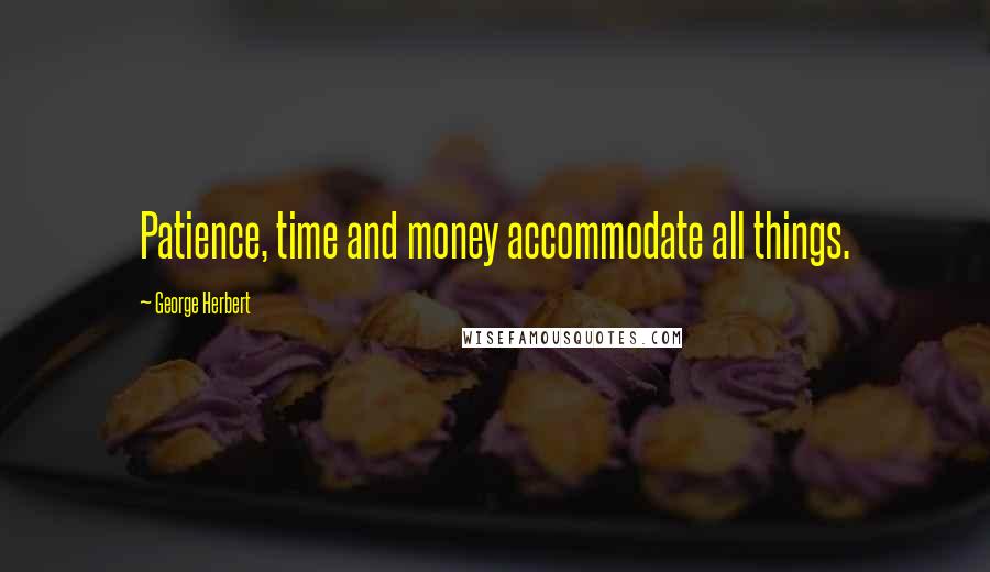 George Herbert Quotes: Patience, time and money accommodate all things.