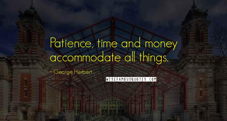 George Herbert Quotes: Patience, time and money accommodate all things.