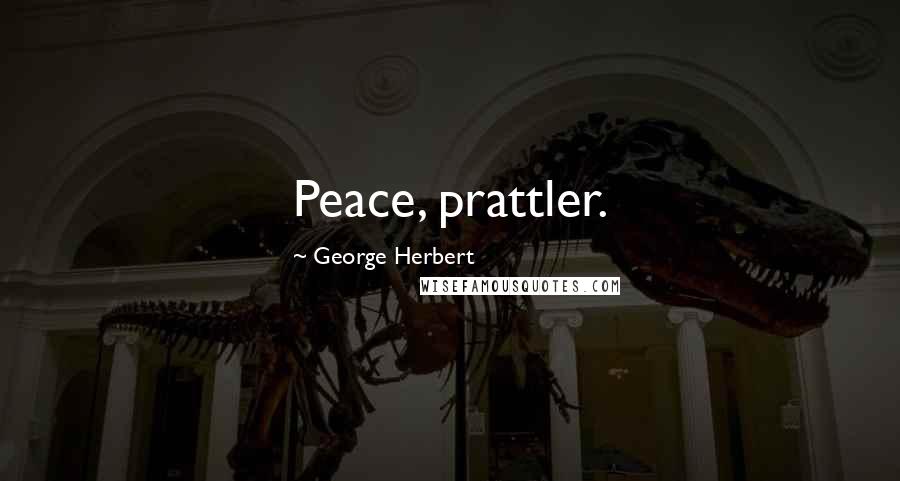 George Herbert Quotes: Peace, prattler.