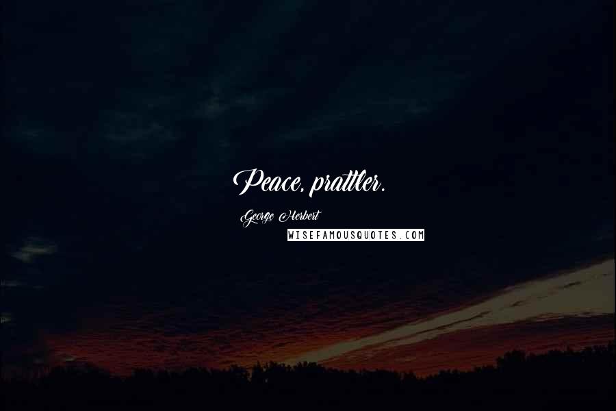 George Herbert Quotes: Peace, prattler.