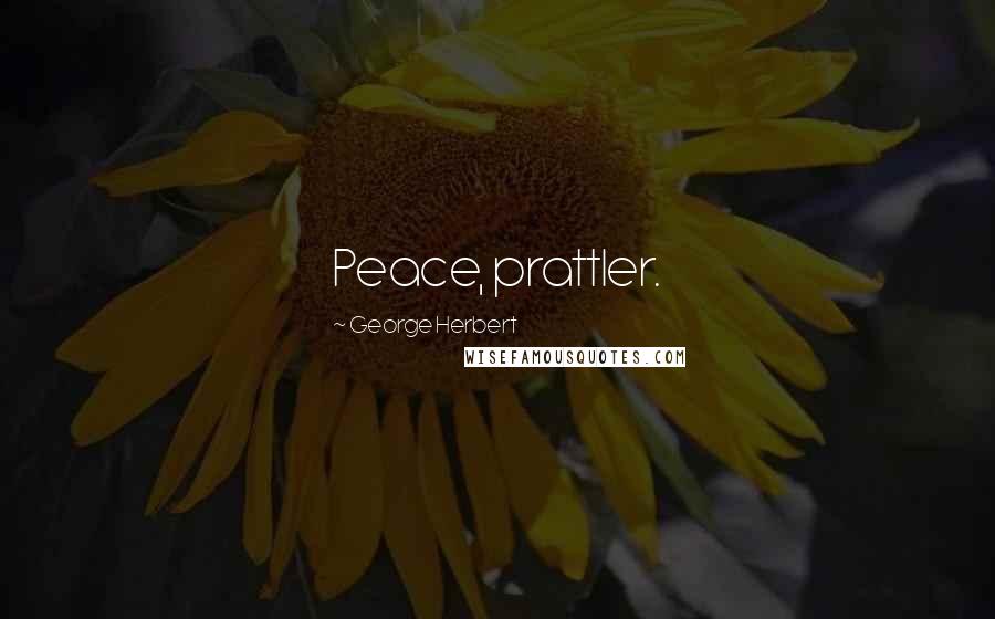 George Herbert Quotes: Peace, prattler.