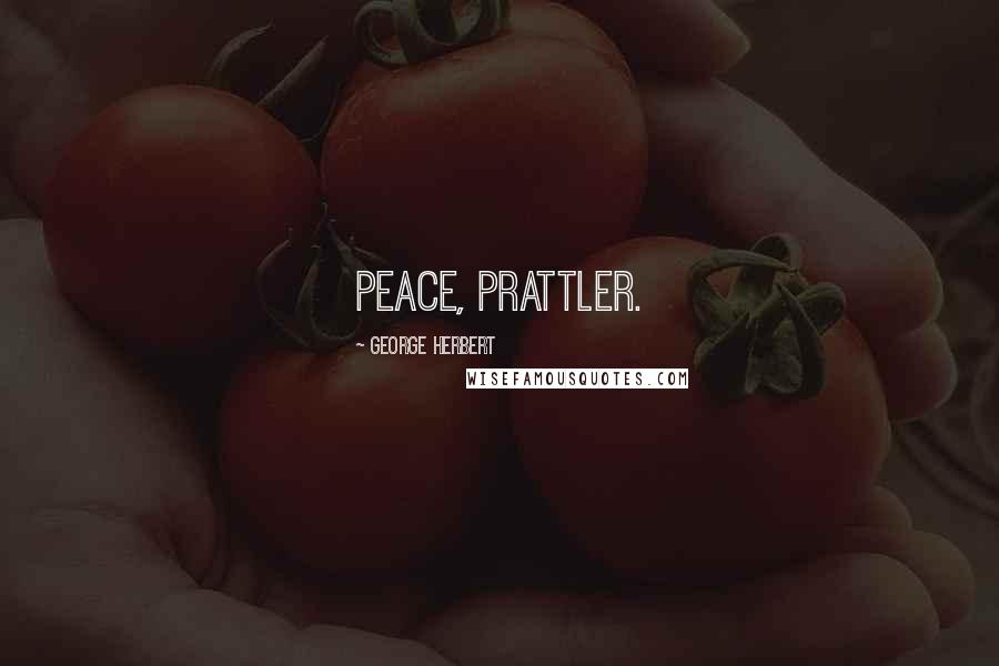 George Herbert Quotes: Peace, prattler.