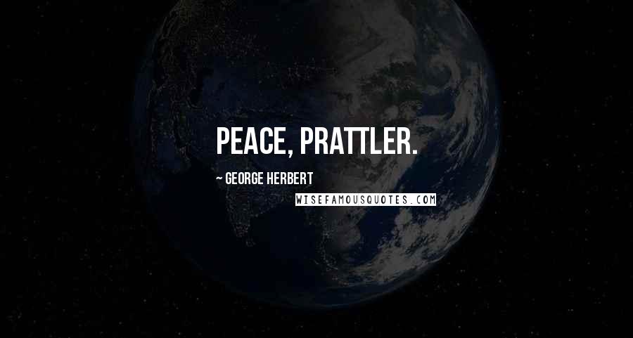 George Herbert Quotes: Peace, prattler.