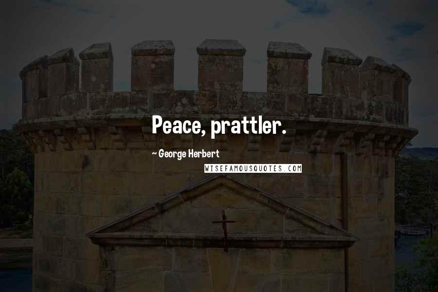 George Herbert Quotes: Peace, prattler.