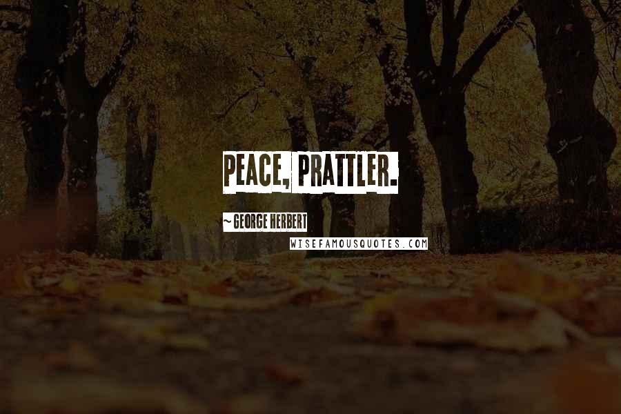 George Herbert Quotes: Peace, prattler.