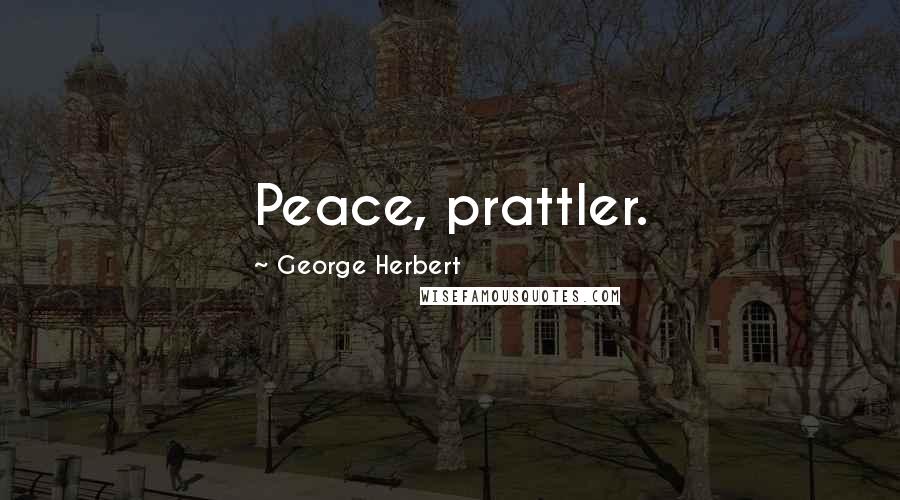 George Herbert Quotes: Peace, prattler.