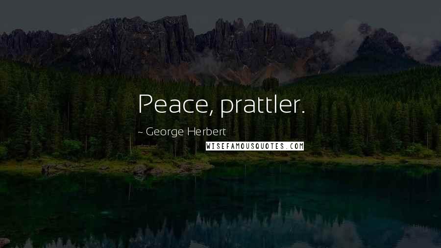 George Herbert Quotes: Peace, prattler.