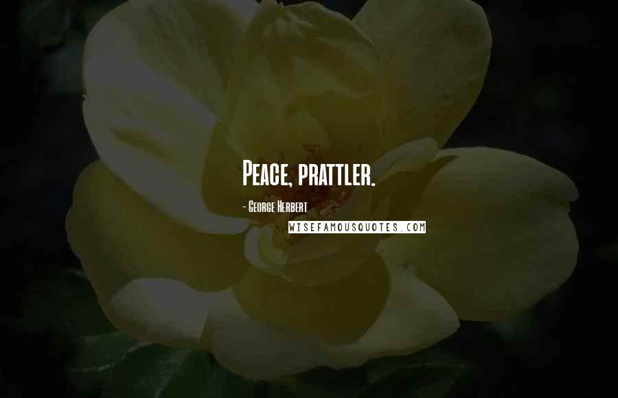 George Herbert Quotes: Peace, prattler.