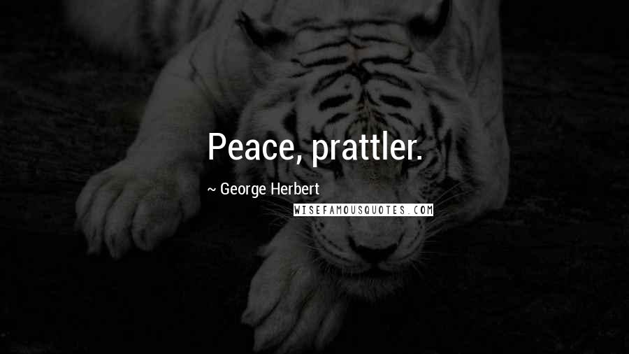George Herbert Quotes: Peace, prattler.