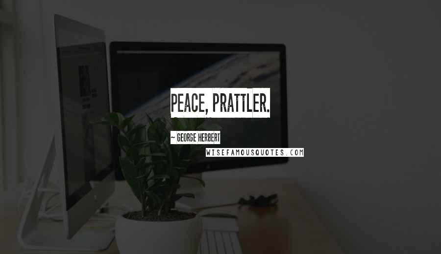George Herbert Quotes: Peace, prattler.