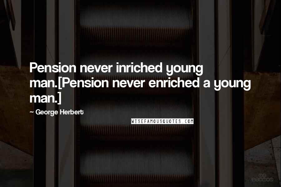George Herbert Quotes: Pension never inriched young man.[Pension never enriched a young man.]