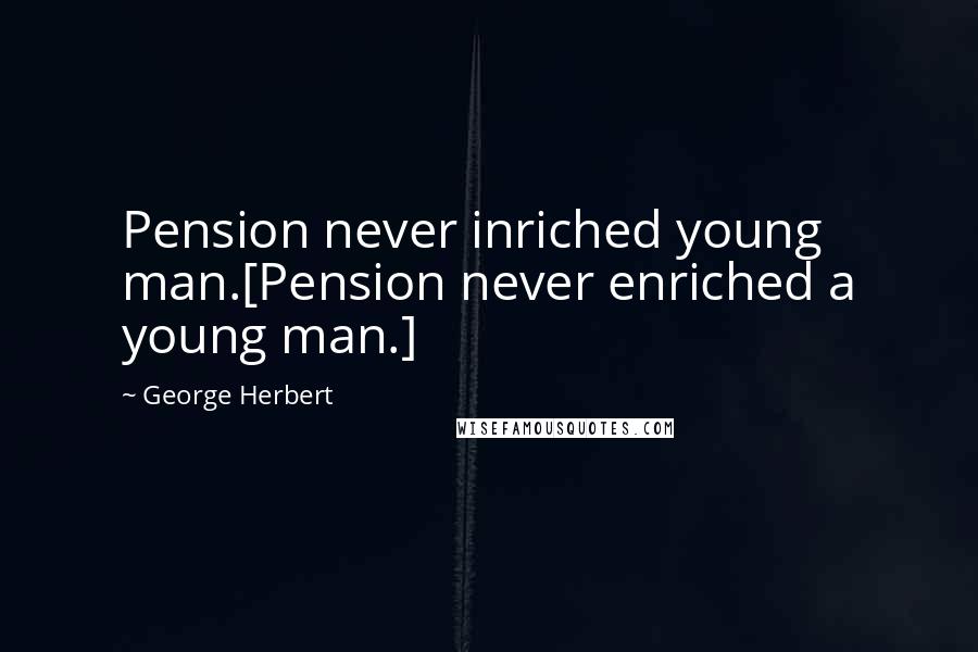 George Herbert Quotes: Pension never inriched young man.[Pension never enriched a young man.]