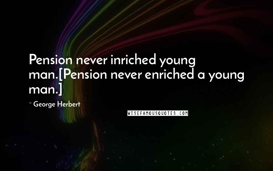 George Herbert Quotes: Pension never inriched young man.[Pension never enriched a young man.]