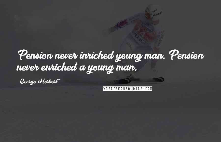 George Herbert Quotes: Pension never inriched young man.[Pension never enriched a young man.]