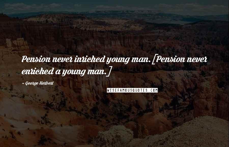 George Herbert Quotes: Pension never inriched young man.[Pension never enriched a young man.]