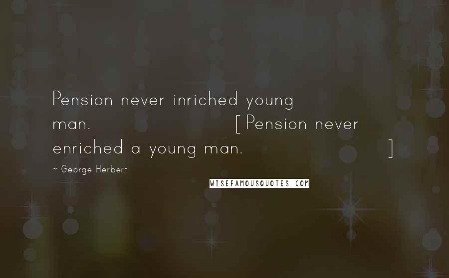 George Herbert Quotes: Pension never inriched young man.[Pension never enriched a young man.]