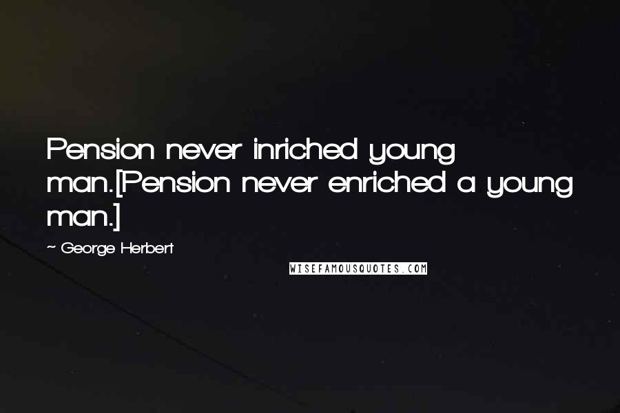 George Herbert Quotes: Pension never inriched young man.[Pension never enriched a young man.]