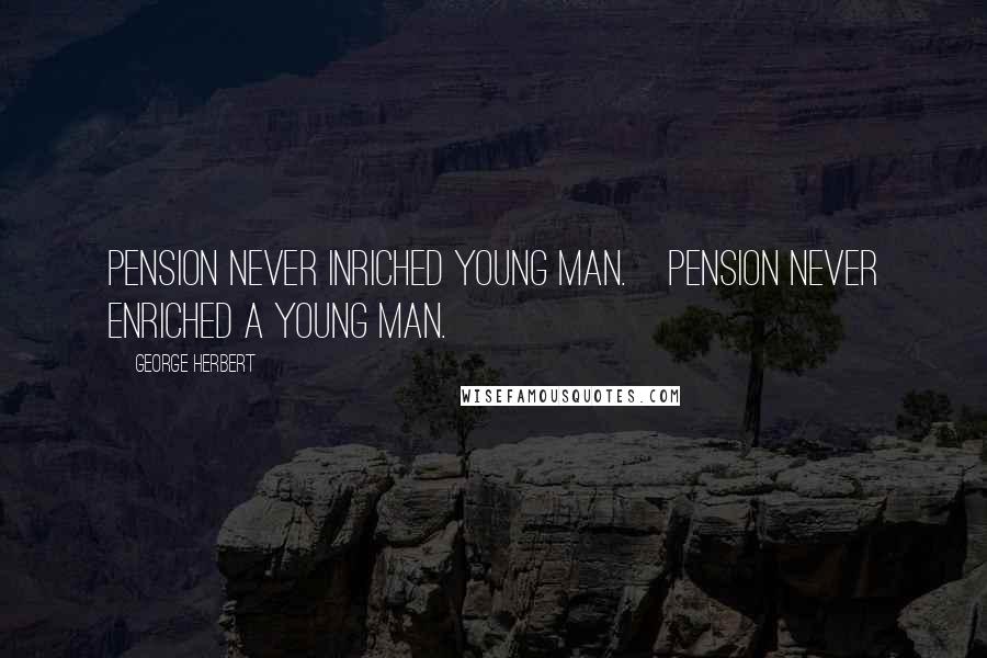 George Herbert Quotes: Pension never inriched young man.[Pension never enriched a young man.]