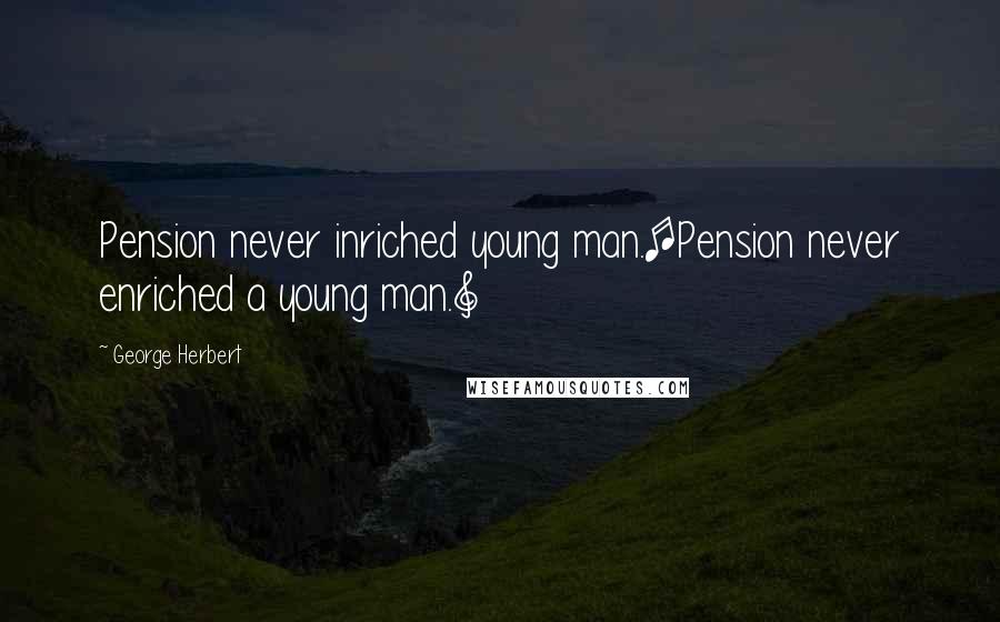 George Herbert Quotes: Pension never inriched young man.[Pension never enriched a young man.]